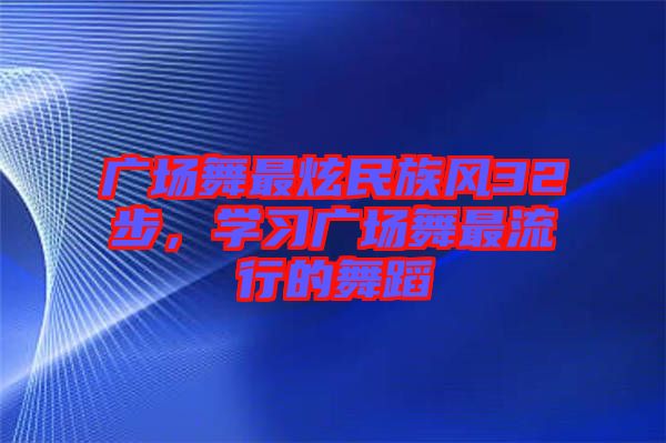 廣場舞最炫民族風(fēng)32步，學(xué)習(xí)廣場舞最流行的舞蹈