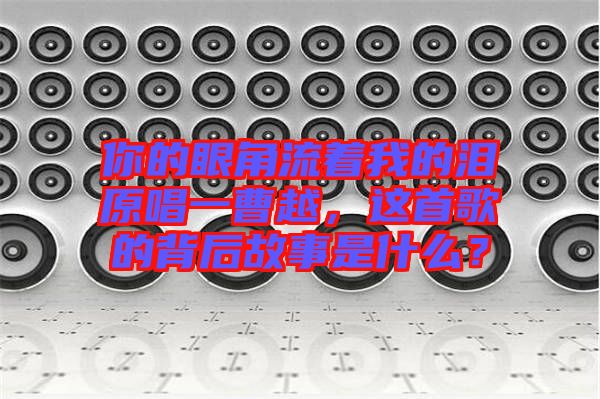你的眼角流著我的淚原唱一曹越，這首歌的背后故事是什么？