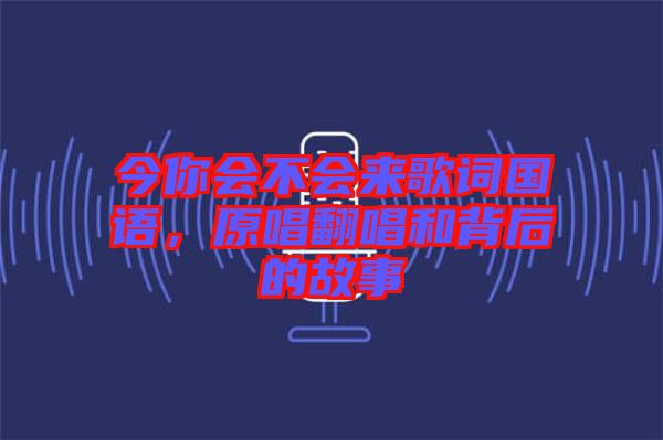 今你會(huì)不會(huì)來歌詞國語，原唱翻唱和背后的故事