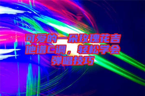 可愛的一朵玫瑰花吉他譜C調(diào)，輕松學(xué)會(huì)彈唱技巧