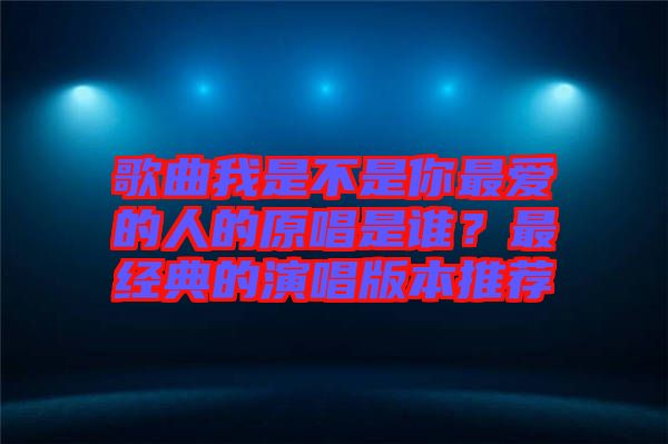 歌曲我是不是你最?lèi)?ài)的人的原唱是誰(shuí)？最經(jīng)典的演唱版本推薦