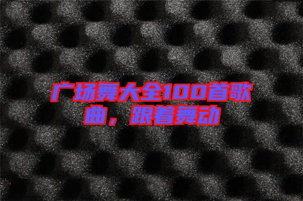 廣場(chǎng)舞大全100首歌曲，跟著舞動(dòng)