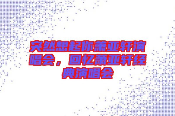 突然想起你蕭亞軒演唱會，回憶蕭亞軒經(jīng)典演唱會