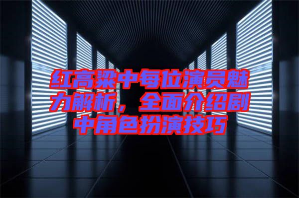 紅高粱中每位演員魅力解析，全面介紹劇中角色扮演技巧