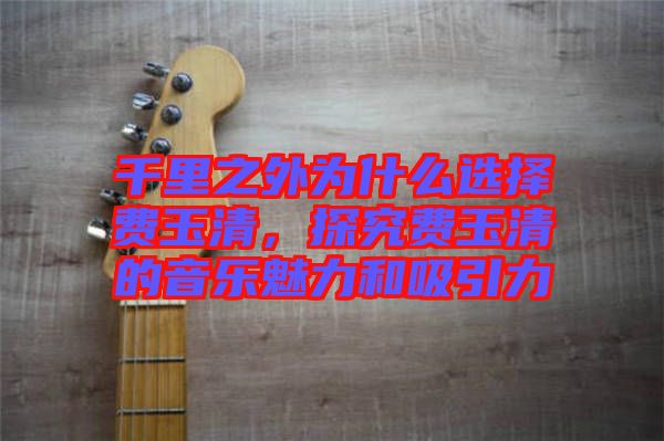 千里之外為什么選擇費(fèi)玉清，探究費(fèi)玉清的音樂魅力和吸引力