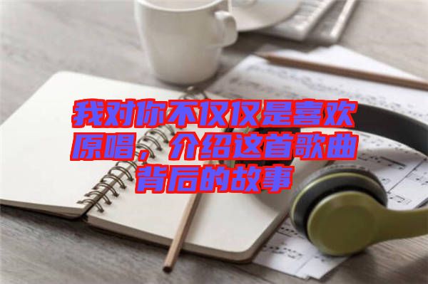 我對你不僅僅是喜歡原唱，介紹這首歌曲背后的故事