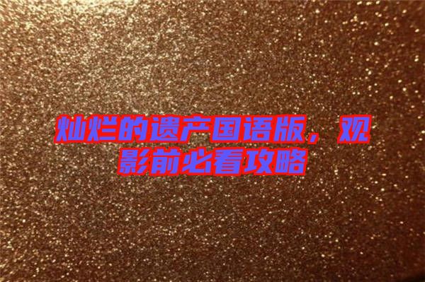 燦爛的遺產(chǎn)國語版，觀影前必看攻略