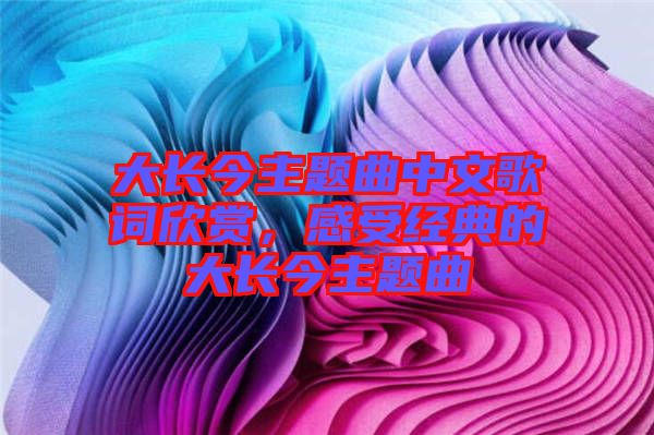 大長(zhǎng)今主題曲中文歌詞欣賞，感受經(jīng)典的大長(zhǎng)今主題曲