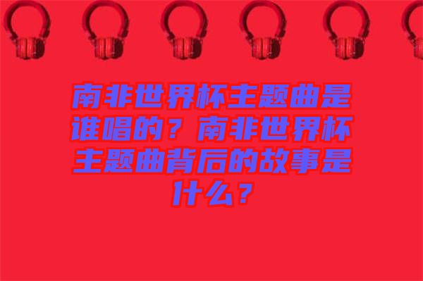 南非世界杯主題曲是誰唱的？南非世界杯主題曲背后的故事是什么？