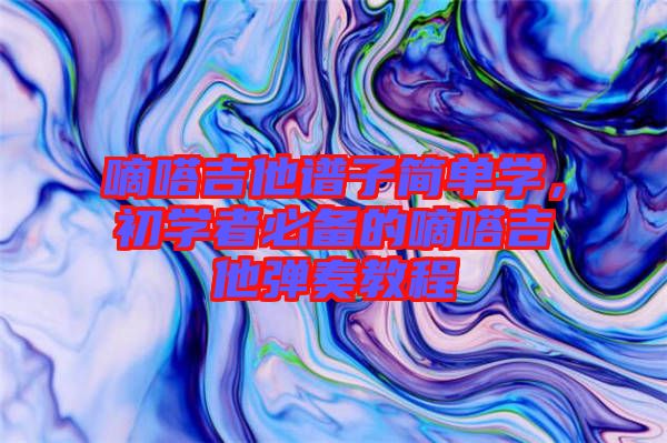 嘀嗒吉他譜子簡單學(xué)，初學(xué)者必備的嘀嗒吉他彈奏教程