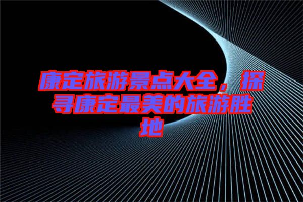 康定旅游景點大全，探尋康定最美的旅游勝地