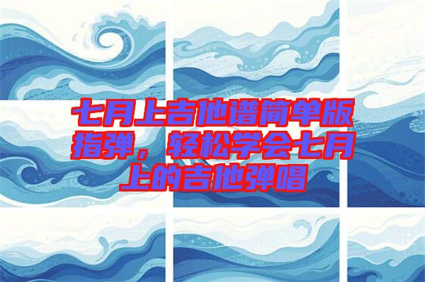 七月上吉他譜簡(jiǎn)單版指彈，輕松學(xué)會(huì)七月上的吉他彈唱