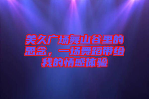 美久廣場舞山谷里的思念，一場舞蹈帶給我的情感體驗(yàn)