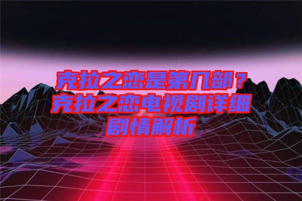 克拉之戀是第幾部？克拉之戀電視劇詳細(xì)劇情解析