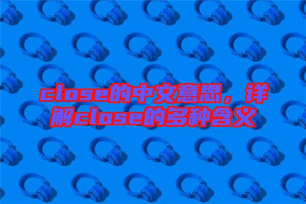 close的中文意思，詳解close的多種含義