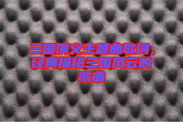 三國(guó)演義主題曲歌詞，經(jīng)典描繪三國(guó)風(fēng)云的歌曲