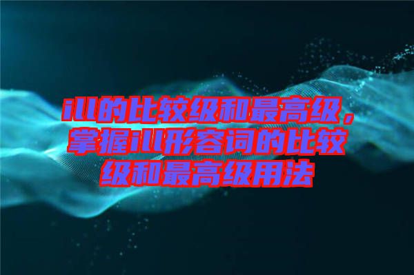 ill的比較級(jí)和最高級(jí)，掌握ill形容詞的比較級(jí)和最高級(jí)用法
