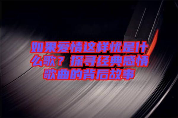 如果愛(ài)情這樣憂(yōu)是什么歌？探尋經(jīng)典感情歌曲的背后故事