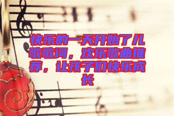 快樂(lè)的一天開(kāi)始了兒歌歌詞，歡樂(lè)歌曲推薦，讓孩子們快樂(lè)成長(zhǎng)