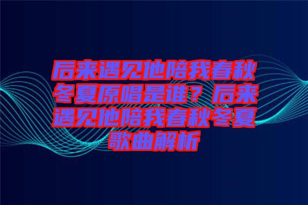 后來(lái)遇見(jiàn)他陪我春秋冬夏原唱是誰(shuí)？后來(lái)遇見(jiàn)他陪我春秋冬夏歌曲解析