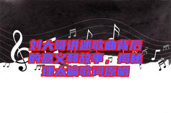 劉大哥講述歌曲背后的意義和故事，揭秘理太偏歌詞原唱
