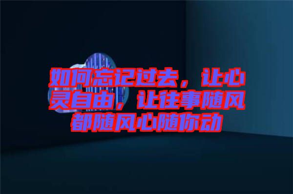 如何忘記過去，讓心靈自由，讓往事隨風(fēng)都隨風(fēng)心隨你動