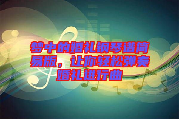夢中的婚禮鋼琴譜簡易版，讓你輕松彈奏婚禮進行曲