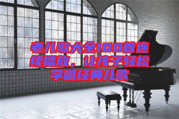 老兒歌大全100首連續(xù)播放，讓孩子輕松學唱經(jīng)典兒歌