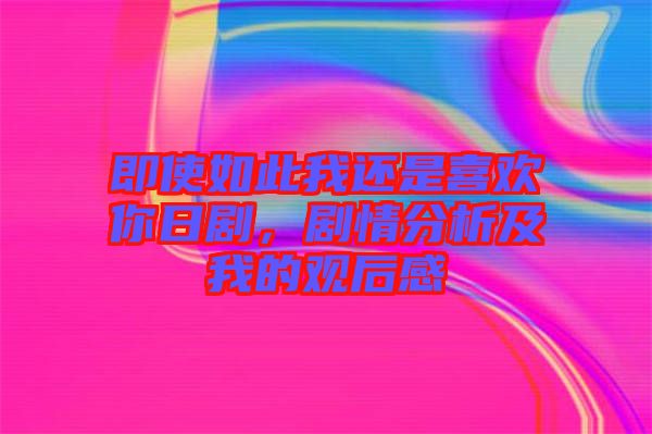 即使如此我還是喜歡你日劇，劇情分析及我的觀后感