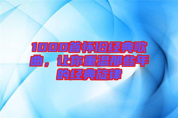 1000首懷舊經(jīng)典歌曲，讓你重溫那些年的經(jīng)典旋律