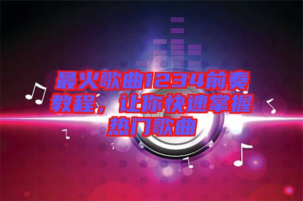 最火歌曲1234前奏教程，讓你快速掌握熱門歌曲