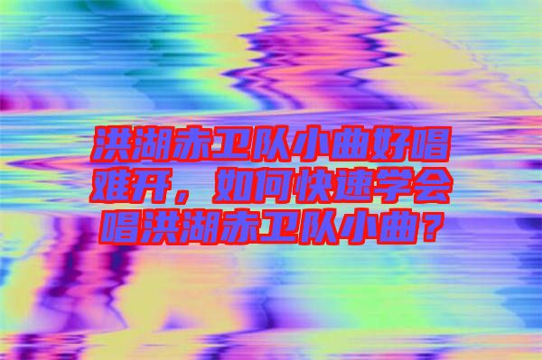 洪湖赤衛(wèi)隊小曲好唱難開，如何快速學(xué)會唱洪湖赤衛(wèi)隊小曲？
