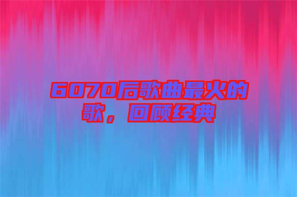6070后歌曲最火的歌，回顧經(jīng)典