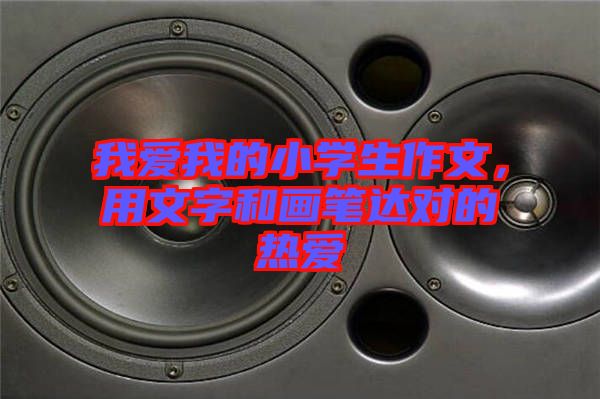 我愛(ài)我的小學(xué)生作文，用文字和畫(huà)筆達(dá)對(duì)的熱愛(ài)