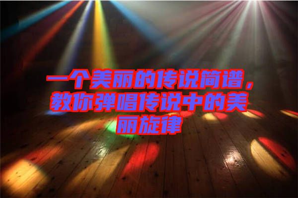 一個(gè)美麗的傳說(shuō)簡(jiǎn)譜，教你彈唱傳說(shuō)中的美麗旋律