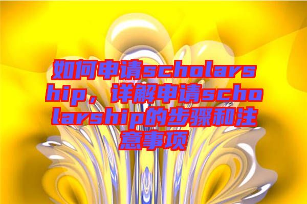 如何申請(qǐng)scholarship，詳解申請(qǐng)scholarship的步驟和注意事項(xiàng)