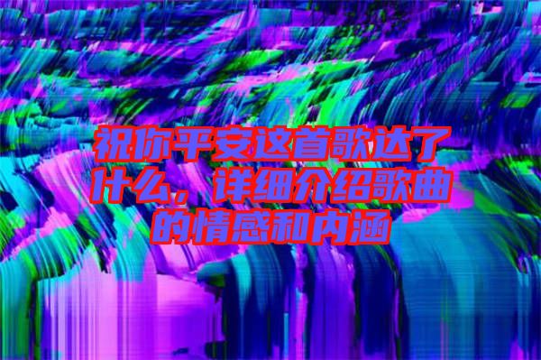 祝你平安這首歌達了什么，詳細介紹歌曲的情感和內(nèi)涵