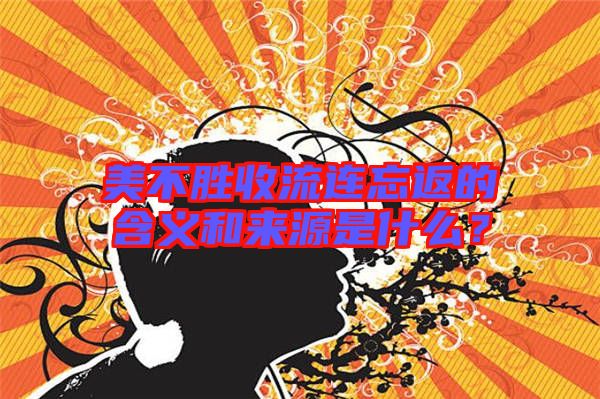 美不勝收流連忘返的含義和來源是什么？