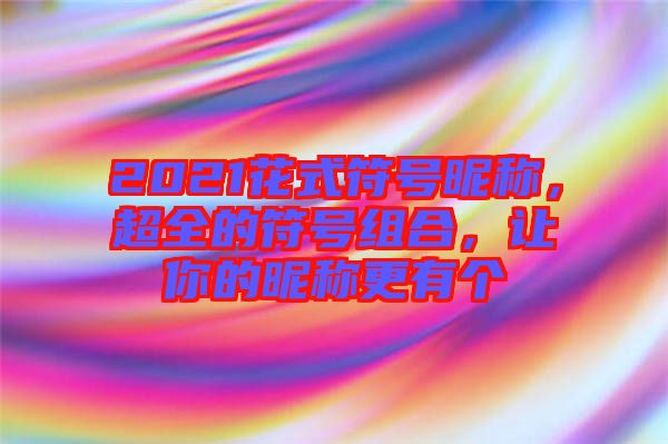 2021花式符號(hào)昵稱，超全的符號(hào)組合，讓你的昵稱更有個(gè)