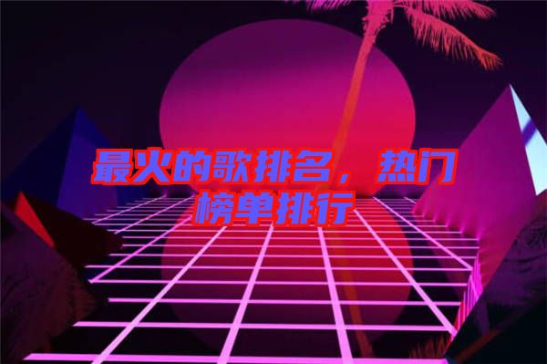 最火的歌排名，熱門榜單排行