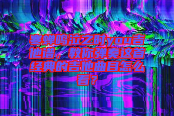 寒蟬鳴泣之時you吉他譜，教你彈奏這首經(jīng)典的吉他曲目怎么看？