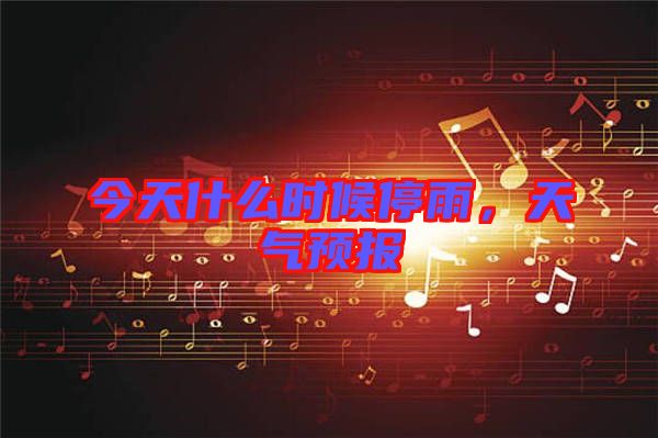 今天什么時候停雨，天氣預(yù)報(bào)