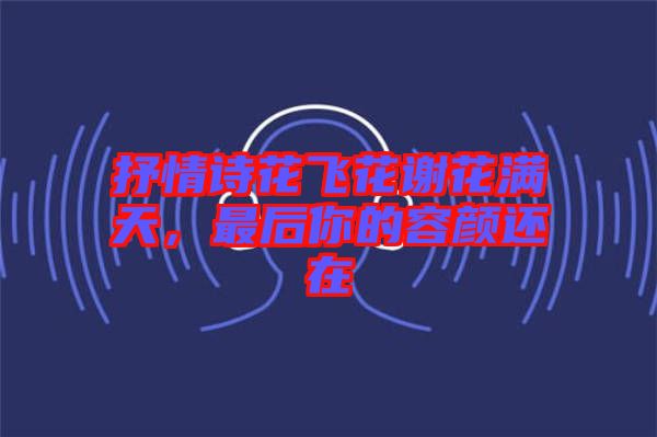 抒情詩花飛花謝花滿天，最后你的容顏還在