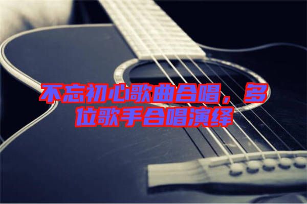 不忘初心歌曲合唱，多位歌手合唱演繹