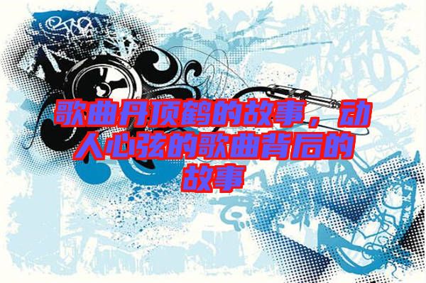 歌曲丹頂鶴的故事，動人心弦的歌曲背后的故事