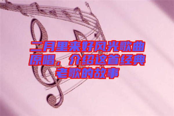二月里來好風(fēng)光歌曲原唱，介紹這首經(jīng)典老歌的故事