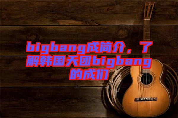 bigbang成簡介，了解韓國天團bigbang的成們
