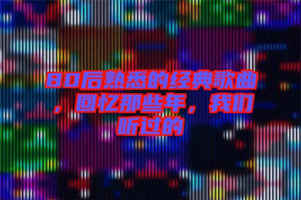 80后熟悉的經(jīng)典歌曲，回憶那些年，我們聽過(guò)的