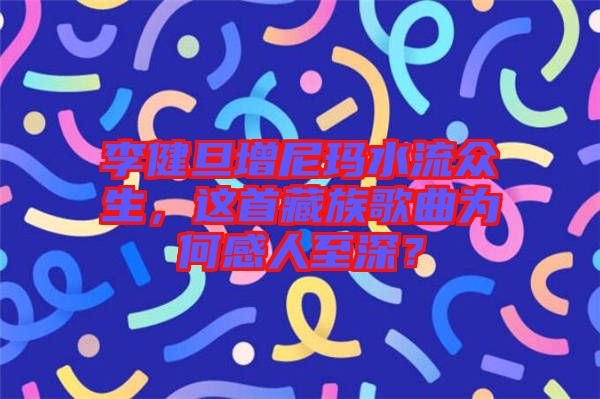 李健旦增尼瑪水流眾生，這首藏族歌曲為何感人至深？