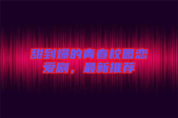 甜到爆的青春校園戀愛(ài)劇，最新推薦